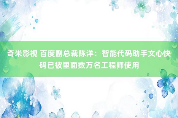   奇米影视 百度副总裁陈洋：智能代码助手文心快码已被里面数万名工程师使用