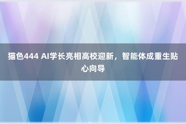 猫色444 AI学长亮相高校迎新，智能体成重生贴心向导