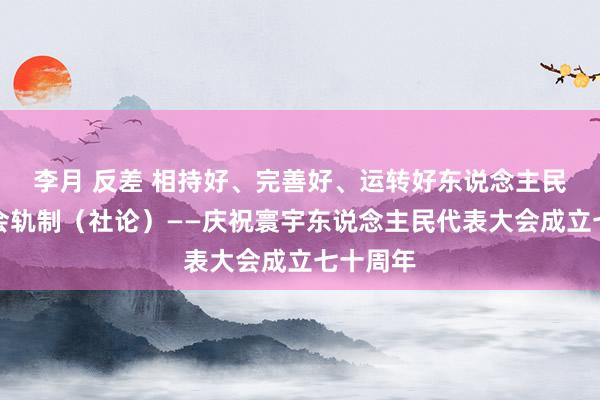   李月 反差 相持好、完善好、运转好东说念主民代表大会轨制（社论）——庆祝寰宇东说念主民代表大会成立七十周年