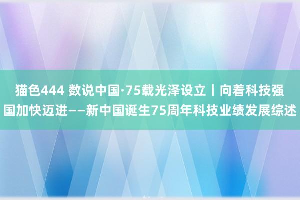   猫色444 数说中国·75载光泽设立丨向着科技强国加快迈进——新中国诞生75周年科技业绩发展综述