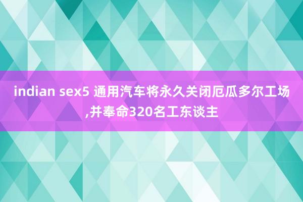 indian sex5 通用汽车将永久关闭厄瓜多尔工场，并奉命320名工东谈主