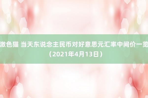   激色猫 当天东说念主民币对好意思元汇率中间价一览（2021年4月13日）