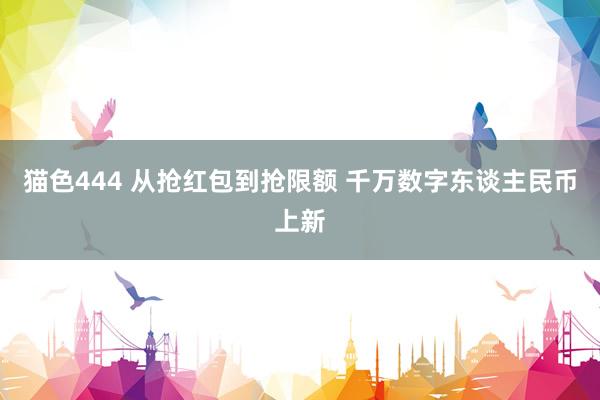 猫色444 从抢红包到抢限额 千万数字东谈主民币上新