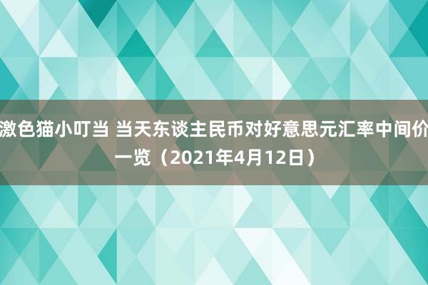   激色猫小叮当 当天东谈主民币对好意思元汇率中间价一览（2021年4月12日）