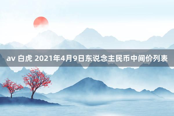 av 白虎 2021年4月9日东说念主民币中间价列表