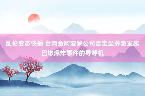   乱伦变态快播 台湾金阿波罗公司否定坐蓐激发黎巴嫩爆炸事件的寻呼机