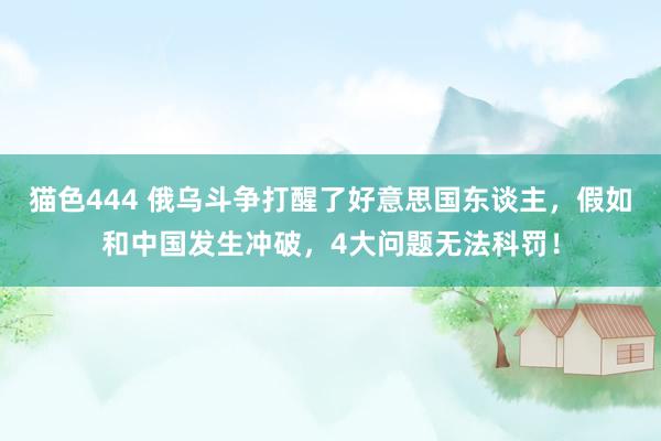 猫色444 俄乌斗争打醒了好意思国东谈主，假如和中国发生冲破，4大问题无法科罚！