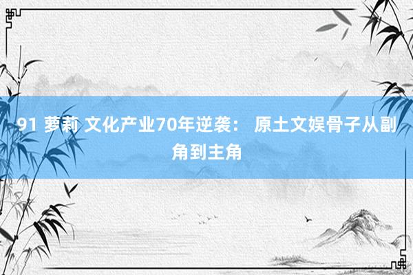 91 萝莉 文化产业70年逆袭： 原土文娱骨子从副角到主角