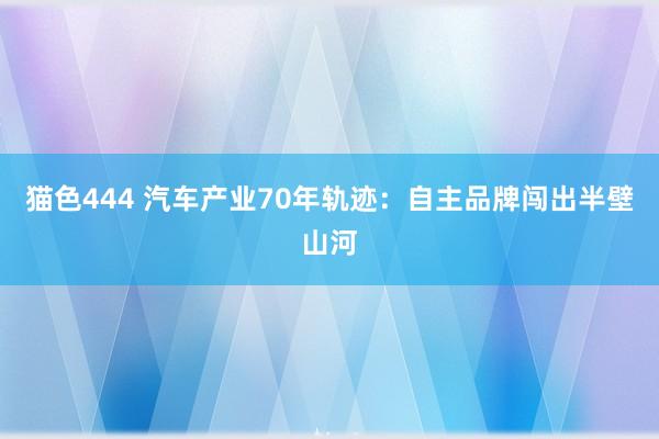 猫色444 汽车产业70年轨迹：自主品牌闯出半壁山河