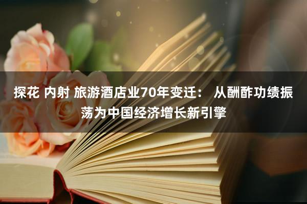 探花 内射 旅游酒店业70年变迁： 从酬酢功绩振荡为中国经济增长新引擎