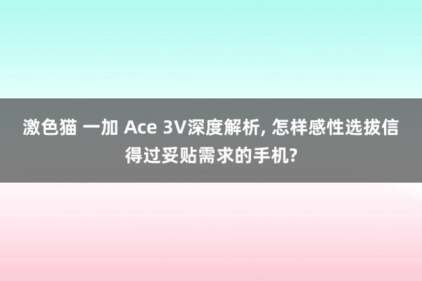   激色猫 一加 Ace 3V深度解析, 怎样感性选拔信得过妥贴需求的手机?