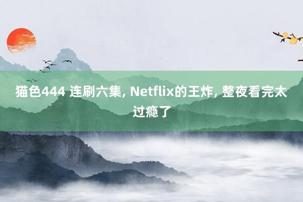   猫色444 连刷六集, Netflix的王炸, 整夜看完太过瘾了