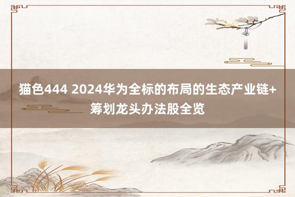   猫色444 2024华为全标的布局的生态产业链+筹划龙头办法股全览