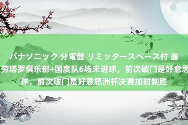   パナソニック 分電盤 リミッタースペース付 露出・半埋込両用形 劳塔罗俱乐部+国度队6场未进球，前次破门是好意思洲杯决赛加时制胜