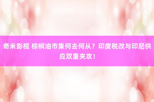   奇米影视 棕榈油市集何去何从？印度税改与印尼供应双重夹攻！