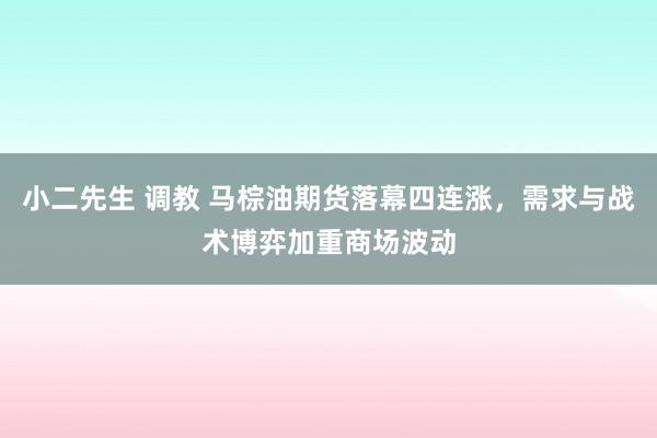   小二先生 调教 马棕油期货落幕四连涨，需求与战术博弈加重商场波动