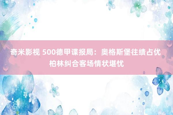   奇米影视 500德甲谍报局：奥格斯堡往绩占优 柏林纠合客场情状堪忧