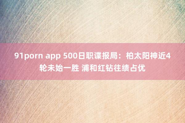   91porn app 500日职谍报局：柏太阳神近4轮未始一胜 浦和红钻往绩占优