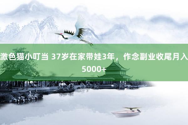   激色猫小叮当 37岁在家带娃3年，作念副业收尾月入5000+