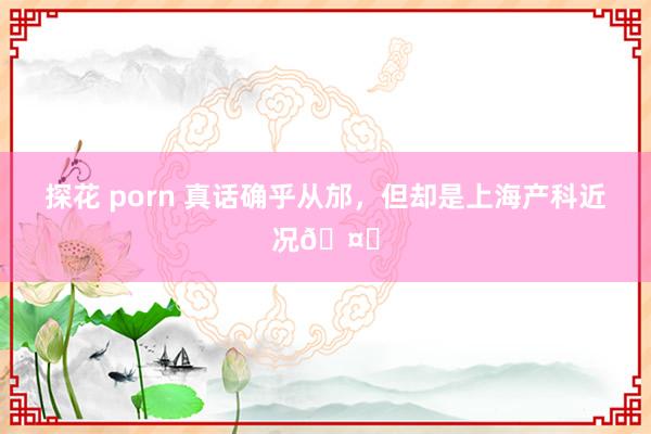   探花 porn 真话确乎从邡，但却是上海产科近况🤔