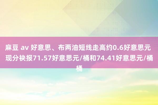   麻豆 av 好意思、布两油短线走高约0.6好意思元 现分袂报71.57好意思元/桶和74.41好意思元/桶