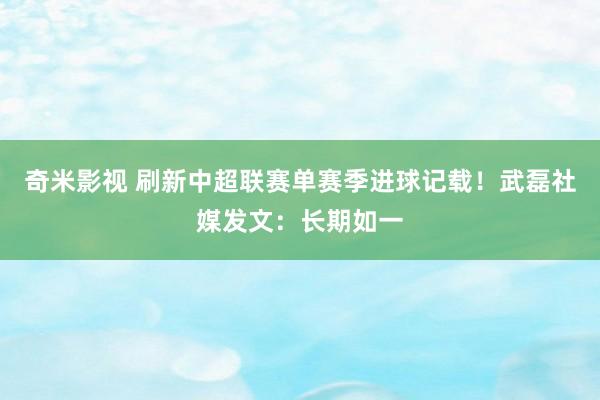   奇米影视 刷新中超联赛单赛季进球记载！武磊社媒发文：长期如一