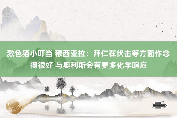   激色猫小叮当 穆西亚拉：拜仁在伏击等方面作念得很好 与奥利斯会有更多化学响应