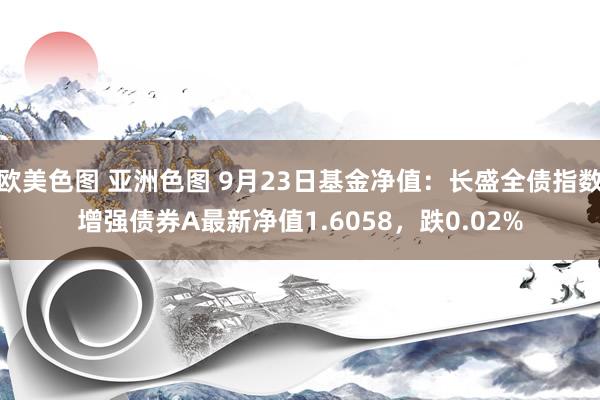   欧美色图 亚洲色图 9月23日基金净值：长盛全债指数增强债券A最新净值1.6058，跌0.02%