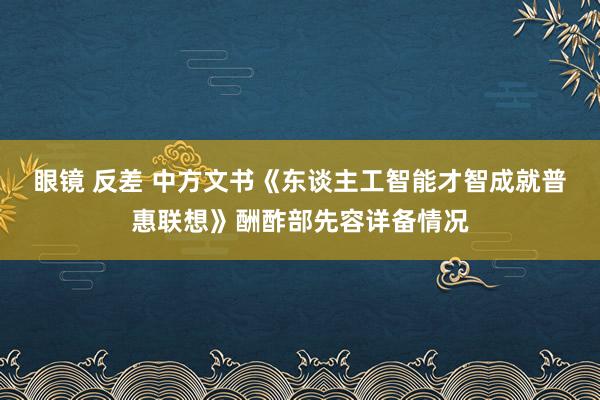   眼镜 反差 中方文书《东谈主工智能才智成就普惠联想》酬酢部先容详备情况