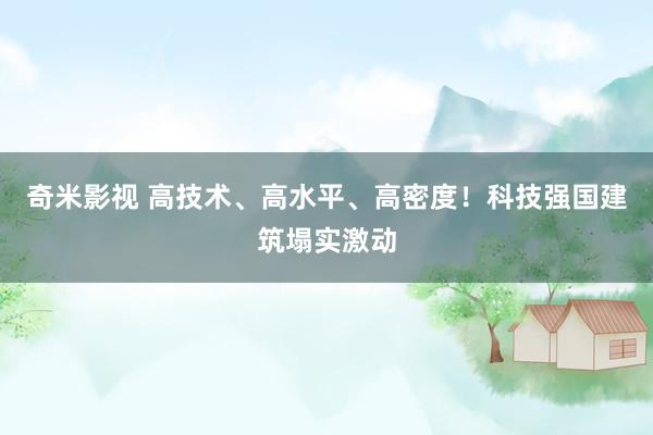   奇米影视 高技术、高水平、高密度！科技强国建筑塌实激动