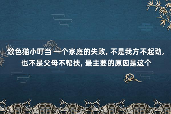   激色猫小叮当 一个家庭的失败, 不是我方不起劲, 也不是父母不帮扶, 最主要的原因是这个