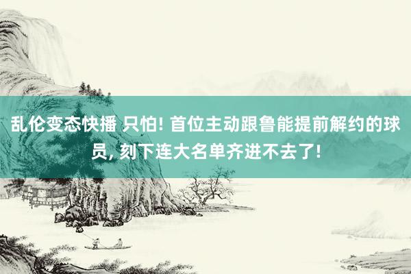   乱伦变态快播 只怕! 首位主动跟鲁能提前解约的球员, 刻下连大名单齐进不去了!