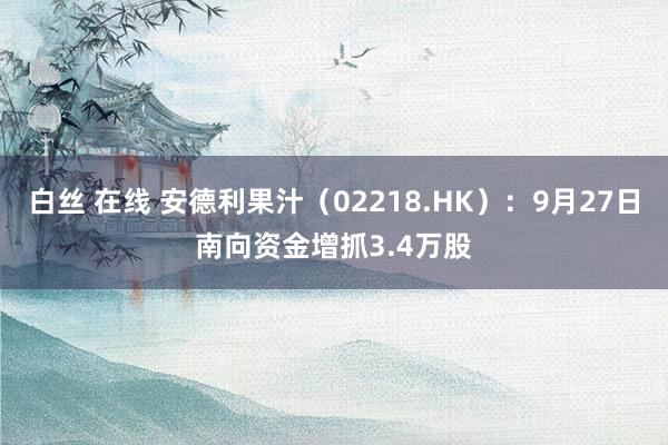 白丝 在线 安德利果汁（02218.HK）：9月27日南向资金增抓3.4万股