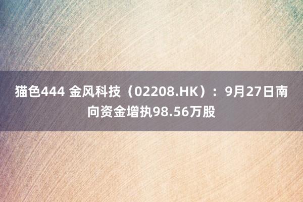 猫色444 金风科技（02208.HK）：9月27日南向资金增执98.56万股