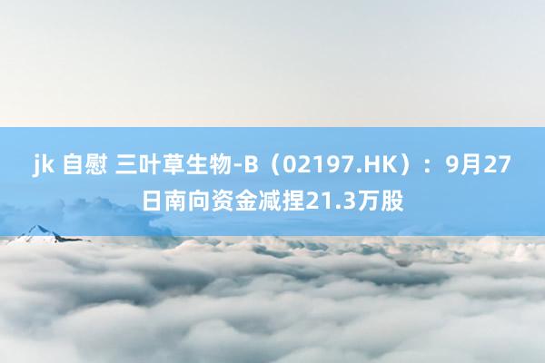   jk 自慰 三叶草生物-B（02197.HK）：9月27日南向资金减捏21.3万股