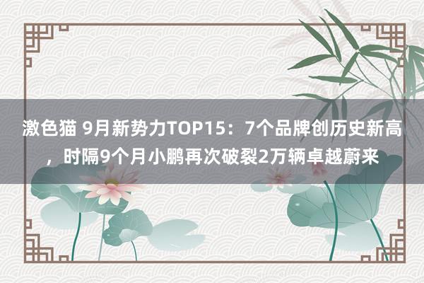 激色猫 9月新势力TOP15：7个品牌创历史新高，时隔9个月小鹏再次破裂2万辆卓越蔚来