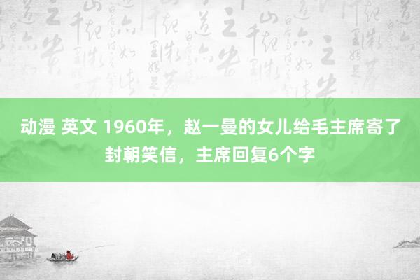 动漫 英文 1960年，赵一曼的女儿给毛主席寄了封朝笑信，主席回复6个字