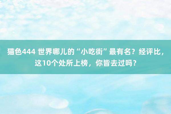   猫色444 世界哪儿的“小吃街”最有名？经评比，这10个处所上榜，你皆去过吗？