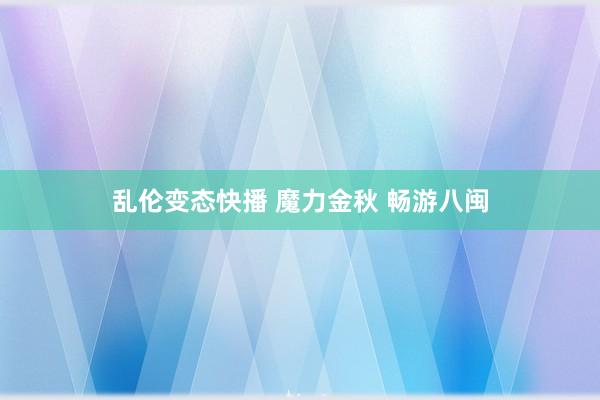   乱伦变态快播 魔力金秋 畅游八闽