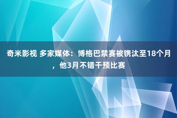 奇米影视 多家媒体：博格巴禁赛被镌汰至18个月，他3月不错干预比赛