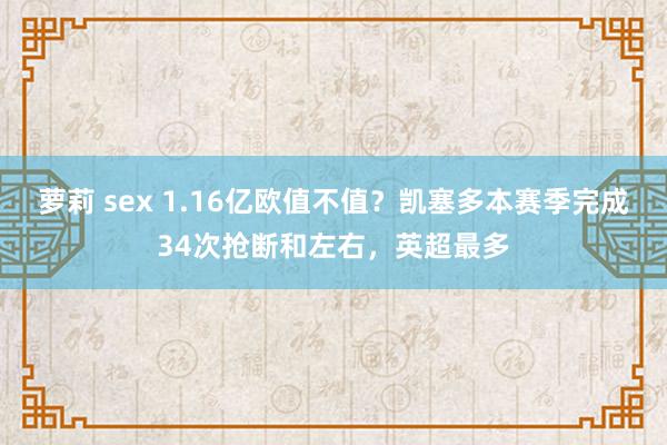   萝莉 sex 1.16亿欧值不值？凯塞多本赛季完成34次抢断和左右，英超最多