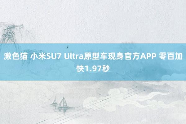 激色猫 小米SU7 Ultra原型车现身官方APP 零百加快1.97秒