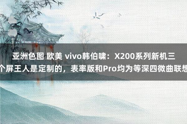   亚洲色图 欧美 vivo韩伯啸：X200系列新机三个屏王人是定制的，表率版和Pro均为等深四微曲联想