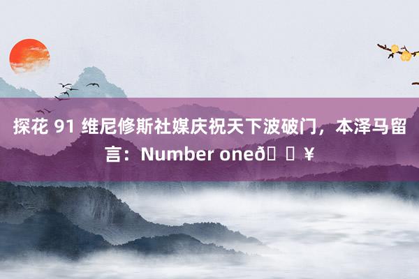 探花 91 维尼修斯社媒庆祝天下波破门，本泽马留言：Number one🔥