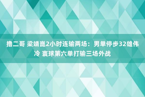   撸二哥 梁靖崑2小时连输两场：男单停步32雄伟冷 寰球第六单打输三场外战