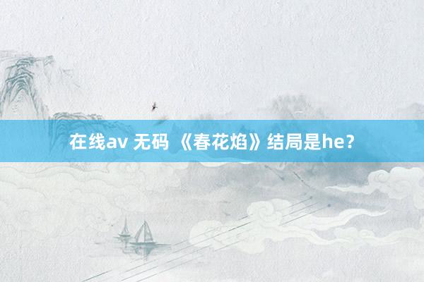 在线av 无码 《春花焰》结局是he？