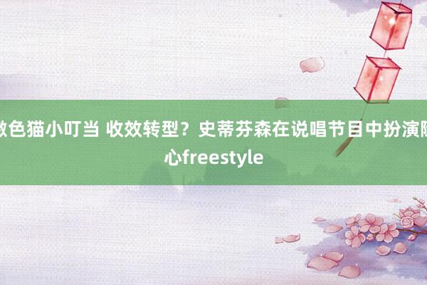 激色猫小叮当 收效转型？史蒂芬森在说唱节目中扮演随心freestyle