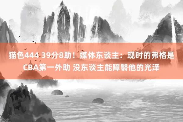   猫色444 39分8助！媒体东谈主：现时的弗格是CBA第一外助 没东谈主能障翳他的光泽