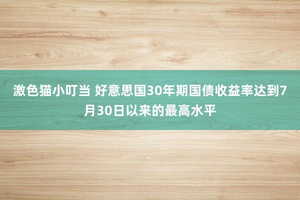 激色猫小叮当 好意思国30年期国债收益率达到7月30日以来的最高水平