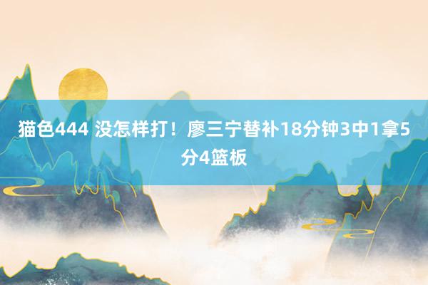   猫色444 没怎样打！廖三宁替补18分钟3中1拿5分4篮板